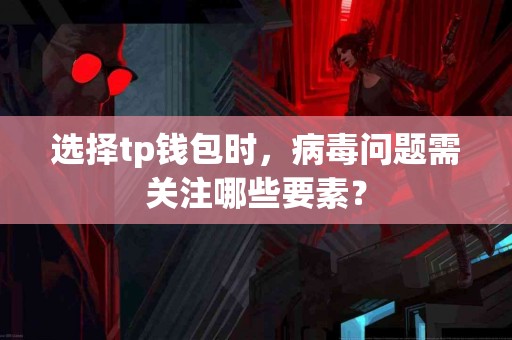 选择tp钱包时，病毒问题需关注哪些要素？