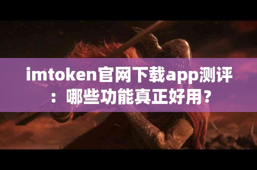 imtoken官网下载app测评：哪些功能真正好用？