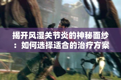 揭开风湿关节炎的神秘面纱：如何选择适合的治疗方案