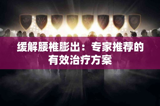 缓解腰椎膨出：专家推荐的有效治疗方案