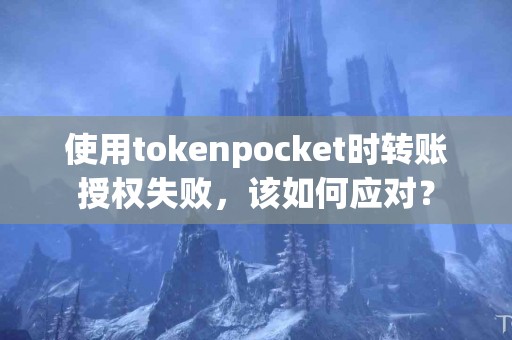 使用tokenpocket时转账授权失败，该如何应对？