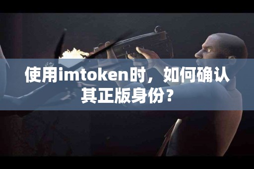 使用imtoken时，如何确认其正版身份？
