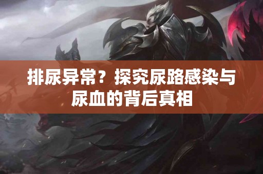 排尿异常？探究尿路感染与尿血的背后真相