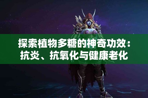 探索植物多糖的神奇功效：抗炎、抗氧化与健康老化