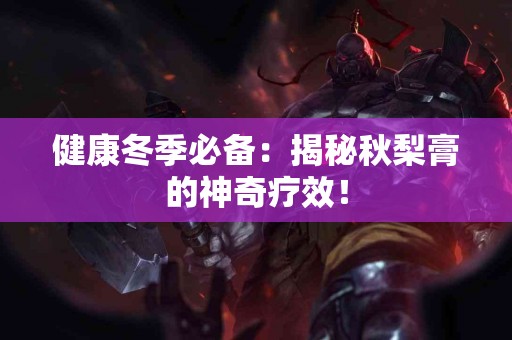 健康冬季必备：揭秘秋梨膏的神奇疗效！