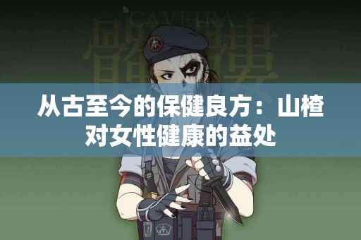 从古至今的保健良方：山楂对女性健康的益处