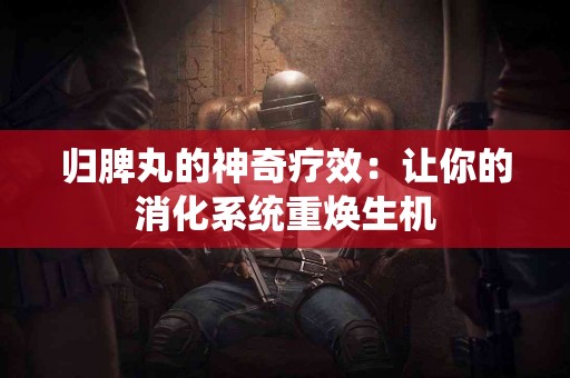 归脾丸的神奇疗效：让你的消化系统重焕生机