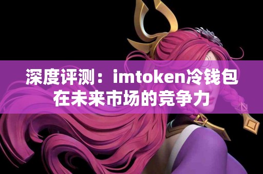 深度评测：imtoken冷钱包在未来市场的竞争力