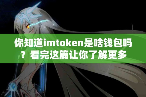 你知道imtoken是啥钱包吗？看完这篇让你了解更多