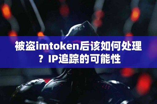 被盗imtoken后该如何处理？IP追踪的可能性