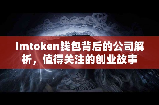 imtoken钱包背后的公司解析，值得关注的创业故事