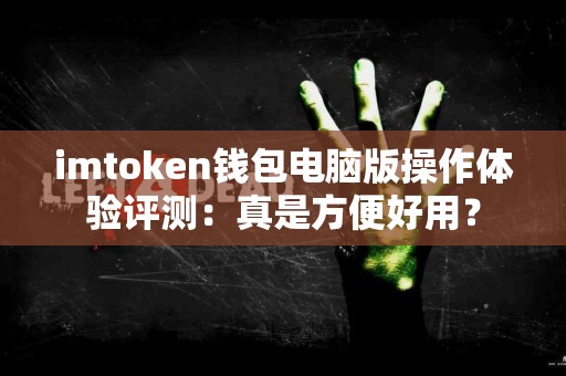 imtoken钱包电脑版操作体验评测：真是方便好用？