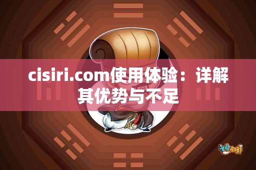 cisiri.com使用体验：详解其优势与不足