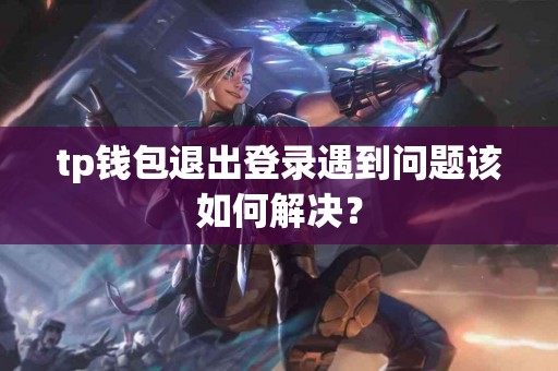 tp钱包退出登录遇到问题该如何解决？