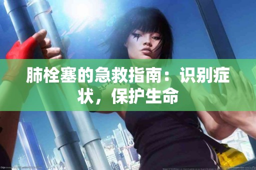 肺栓塞的急救指南：识别症状，保护生命