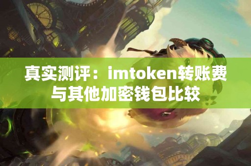 真实测评：imtoken转账费与其他加密钱包比较