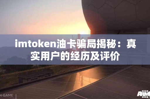 imtoken油卡骗局揭秘：真实用户的经历及评价