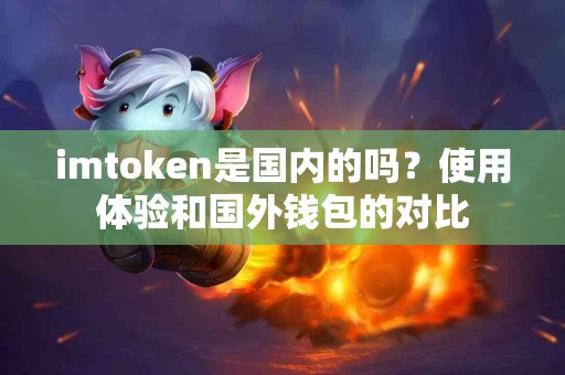 imtoken是国内的吗？使用体验和国外钱包的对比