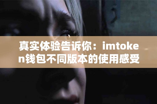 真实体验告诉你：imtoken钱包不同版本的使用感受