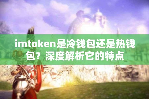 imtoken是冷钱包还是热钱包？深度解析它的特点