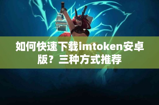如何快速下载imtoken安卓版？三种方式推荐