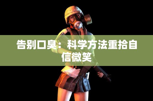 告别口臭：科学方法重拾自信微笑