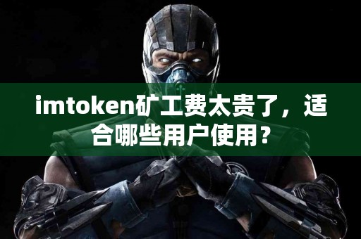 imtoken矿工费太贵了，适合哪些用户使用？