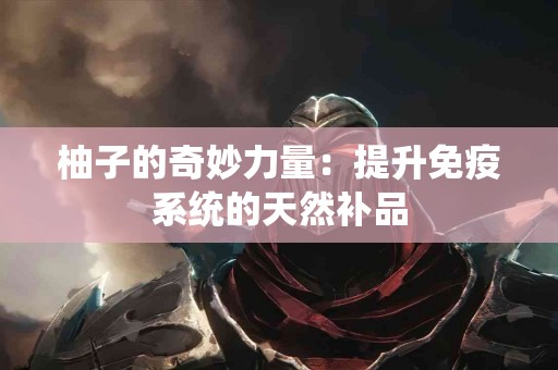 柚子的奇妙力量：提升免疫系统的天然补品