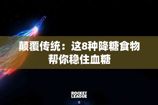 颠覆传统：这8种降糖食物帮你稳住血糖