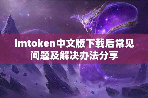 imtoken中文版下载后常见问题及解决办法分享