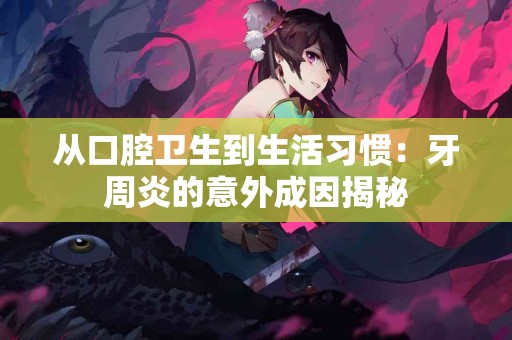 从口腔卫生到生活习惯：牙周炎的意外成因揭秘