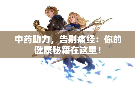 中药助力，告别痛经：你的健康秘籍在这里！