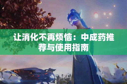 让消化不再烦恼：中成药推荐与使用指南