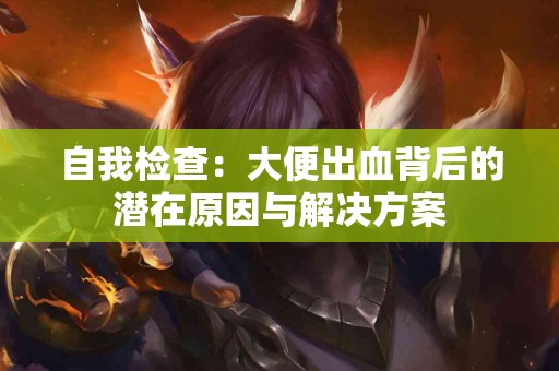 自我检查：大便出血背后的潜在原因与解决方案