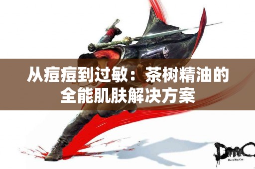 从痘痘到过敏：茶树精油的全能肌肤解决方案