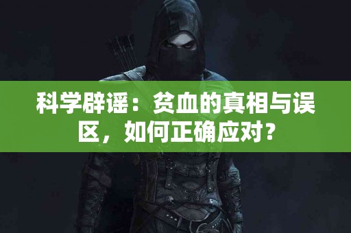 科学辟谣：贫血的真相与误区，如何正确应对？