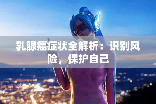 乳腺癌症状全解析：识别风险，保护自己