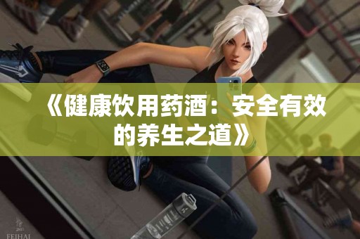 《健康饮用药酒：安全有效的养生之道》