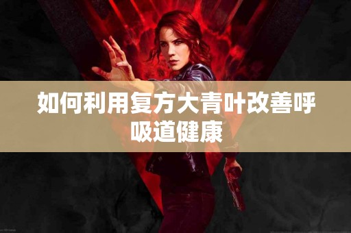 如何利用复方大青叶改善呼吸道健康