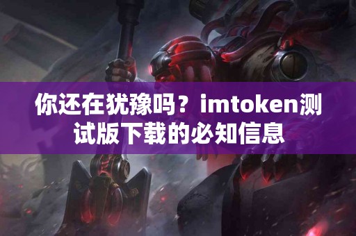 你还在犹豫吗？imtoken测试版下载的必知信息