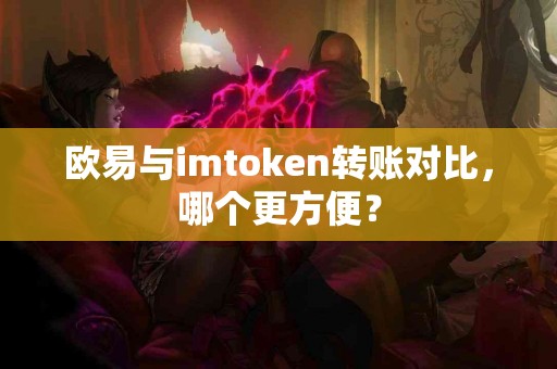欧易与imtoken转账对比，哪个更方便？