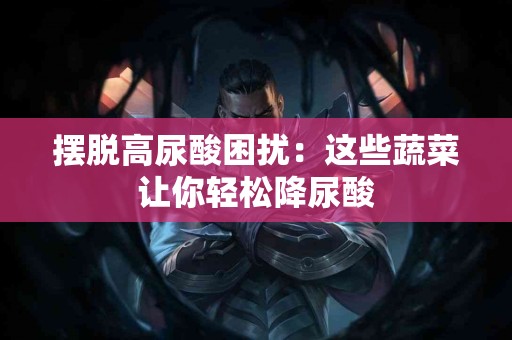 摆脱高尿酸困扰：这些蔬菜让你轻松降尿酸