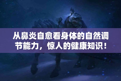 从鼻炎自愈看身体的自然调节能力，惊人的健康知识！