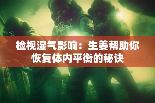 检视湿气影响：生姜帮助你恢复体内平衡的秘诀