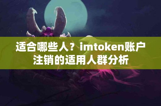 适合哪些人？imtoken账户注销的适用人群分析
