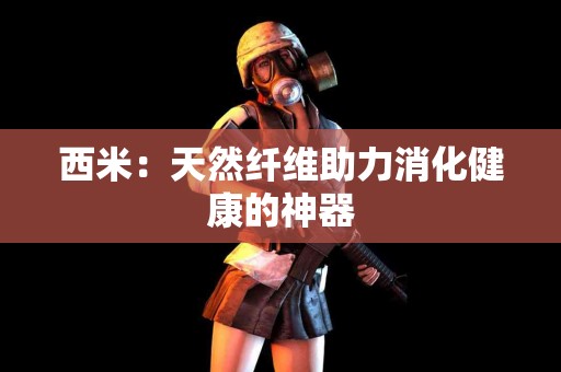 西米：天然纤维助力消化健康的神器