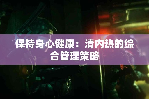 保持身心健康：清内热的综合管理策略