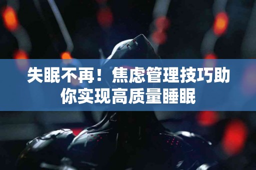 失眠不再！焦虑管理技巧助你实现高质量睡眠