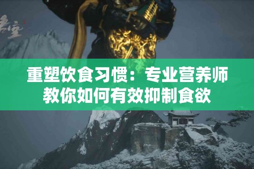 重塑饮食习惯：专业营养师教你如何有效抑制食欲