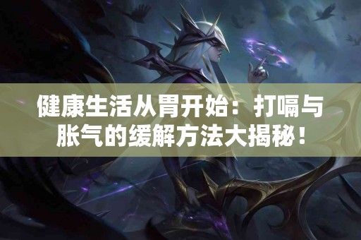 健康生活从胃开始：打嗝与胀气的缓解方法大揭秘！